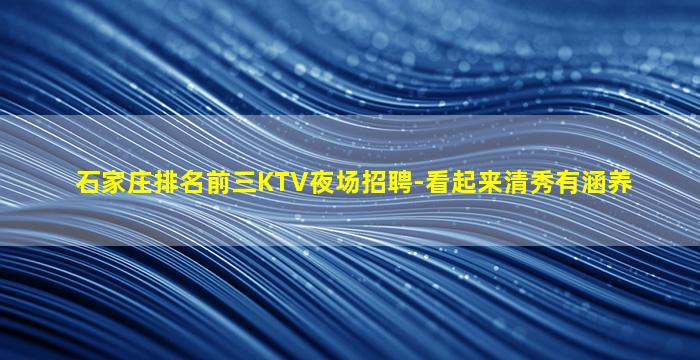 石家庄排名前三KTV夜场招聘-看起来清秀有涵养